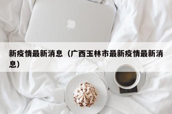 新疫情最新消息(广西玉林市最新疫情最新消息)