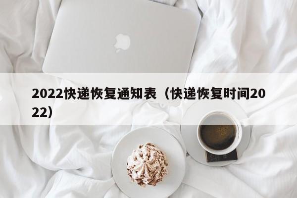 2022快递恢复通知表(快递恢复时间2022)