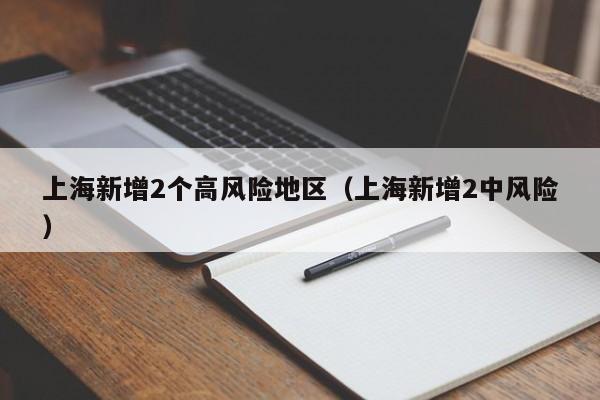 上海新增2个高风险地区(上海新增2中风险)