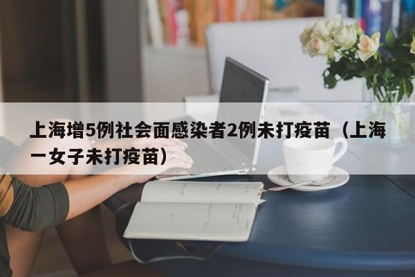 上海增5例社会面感染者2例未打疫苗(上海一女子未打疫苗)