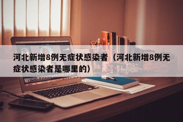 河北新增8例无症状感染者(河北新增8例无症状感染者是哪里的)