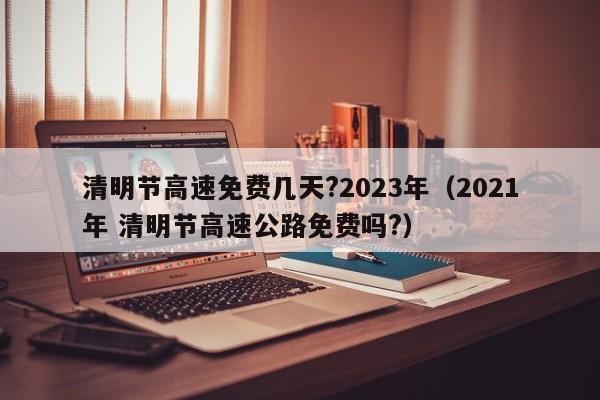 清明节高速免费几天?2023年(2021年 清明节高速公路免费吗?)