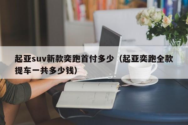 起亚suv新款奕跑首付多少(起亚奕跑全款提车一共多少钱)