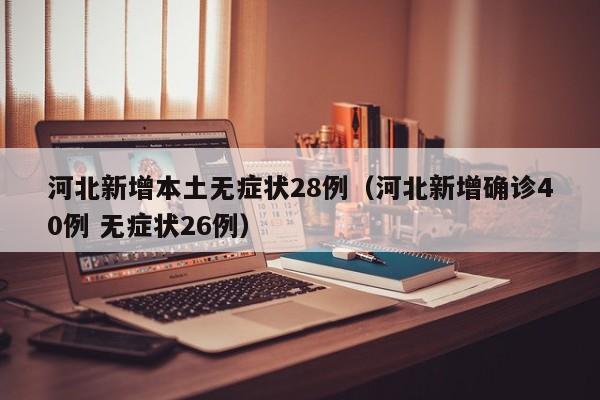 河北新增本土无症状28例(河北新增确诊40例 无症状26例)