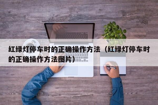 红绿灯停车时的正确操作方法(红绿灯停车时的正确操作方法图片)