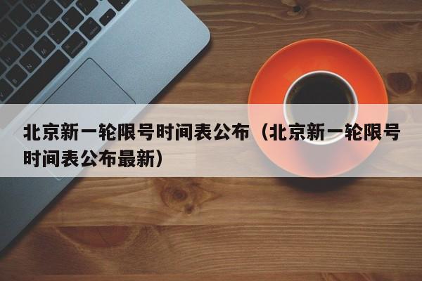 北京新一轮限号时间表公布(北京新一轮限号时间表公布最新)