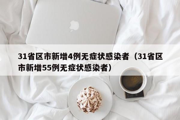 31省区市新增4例无症状感染者(31省区市新增55例无症状感染者)