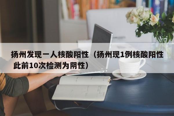 扬州发现一人核酸阳性(扬州现1例核酸阳性 此前10次检测为阴性)
