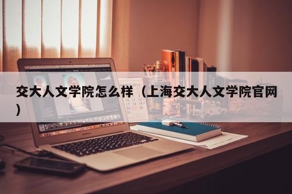 交大人文学院怎么样(上海交大人文学院官网)
