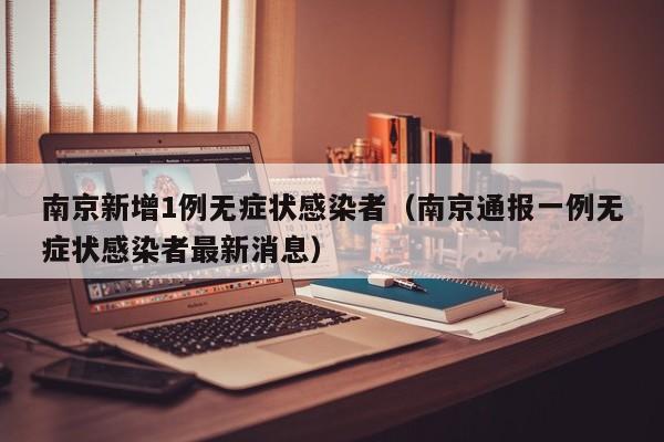 南京新增1例无症状感染者(南京通报一例无症状感染者最新消息)