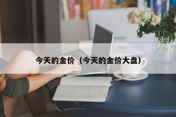 今天的金价(今天的金价大盘)