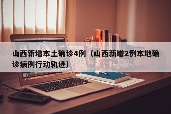 山西新增本土确诊4例(山西新增2例本地确诊病例行动轨迹)