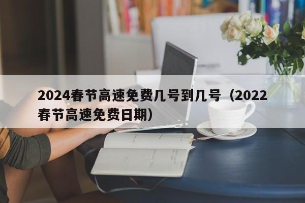 2024春节高速免费几号到几号(2022春节高速免费日期)