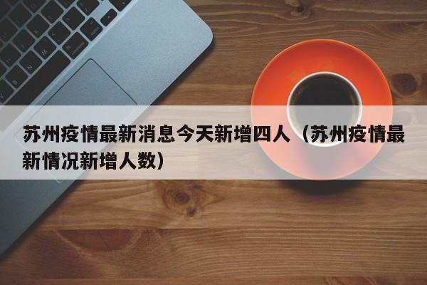 苏州疫情最新消息今天新增四人(苏州疫情最新情况新增人数)