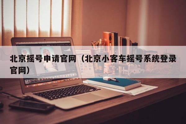 北京摇号申请官网(北京小客车摇号系统登录官网)