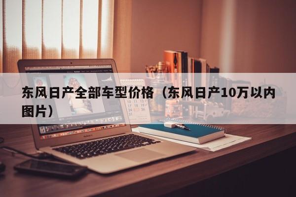 东风日产全部车型价格(东风日产10万以内图片)