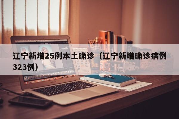 辽宁新增25例本土确诊(辽宁新增确诊病例323例)