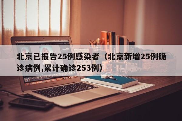 北京已报告25例感染者(北京新增25例确诊病例,累计确诊253例)