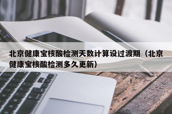 北京健康宝核酸检测天数计算设过渡期(北京健康宝核酸检测多久更新)