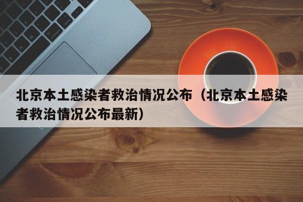 北京本土感染者救治情况公布(北京本土感染者救治情况公布最新)