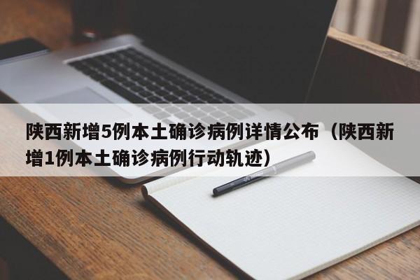 陕西新增5例本土确诊病例详情公布(陕西新增1例本土确诊病例行动轨迹)