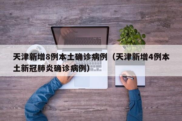 天津新增8例本土确诊病例(天津新增4例本土新冠肺炎确诊病例)