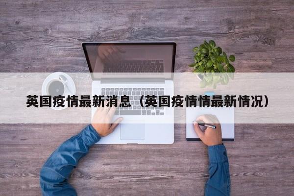 英国疫情最新消息(英国疫情情最新情况)