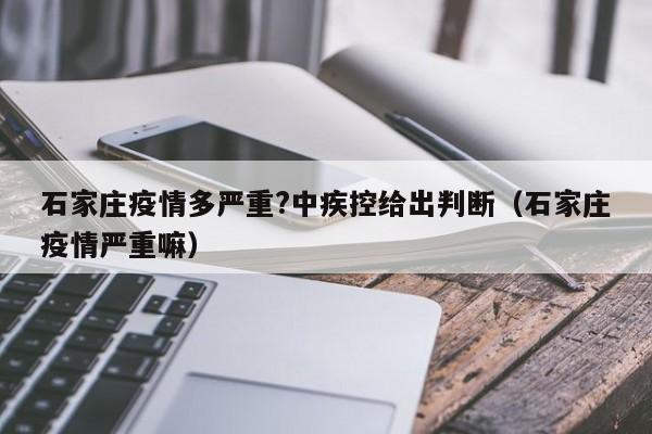 石家庄疫情多严重?中疾控给出判断(石家庄疫情严重嘛)