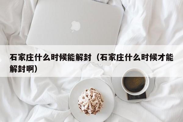 石家庄什么时候能解封(石家庄什么时候才能解封啊)