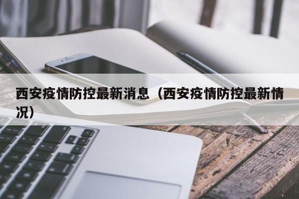 西安疫情防控最新消息(西安疫情防控最新情况)