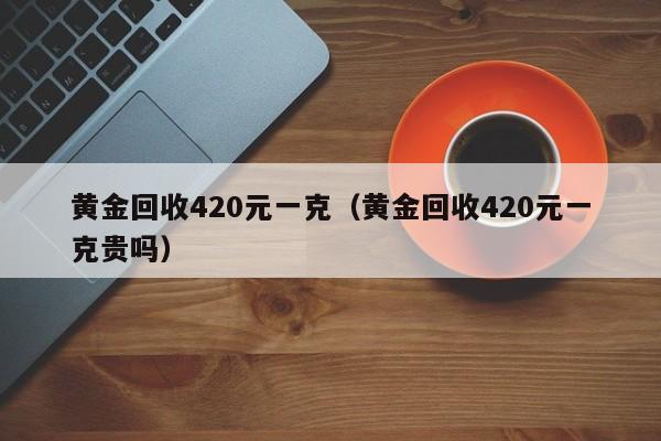 黄金回收420元一克(黄金回收420元一克贵吗)