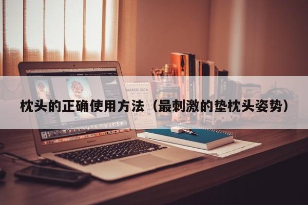 枕头的正确使用方法(最刺激的垫枕头姿势)