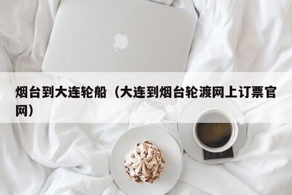 烟台到大连轮船(大连到烟台轮渡网上订票官网)
