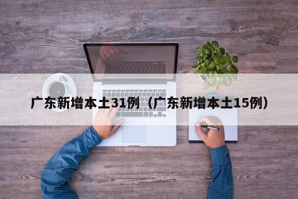 广东新增本土31例(广东新增本土15例)