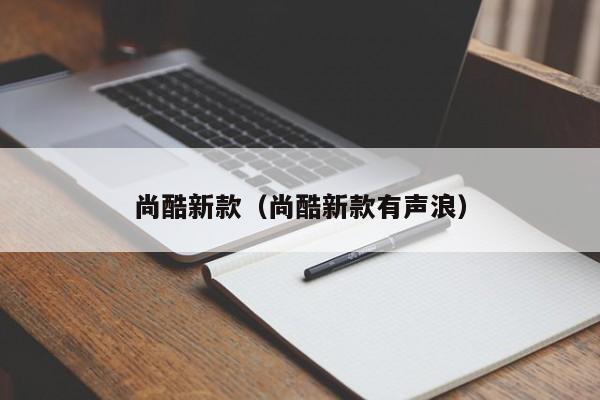 尚酷新款(尚酷新款有声浪)