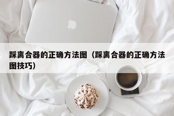 踩离合器的正确方法图(踩离合器的正确方法图技巧)