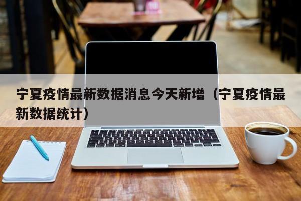 宁夏疫情最新数据消息今天新增(宁夏疫情最新数据统计)