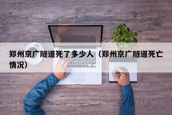 郑州京广隧道死了多少人(郑州京广隧道死亡情况)
