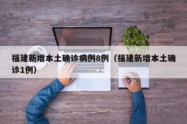 福建新增本土确诊病例8例(福建新增本土确诊1例)