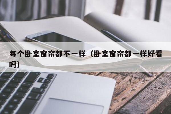 每个卧室窗帘都不一样(卧室窗帘都一样好看吗)