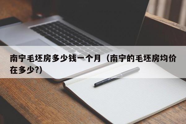 南宁毛坯房多少钱一个月(南宁的毛坯房均价在多少?)