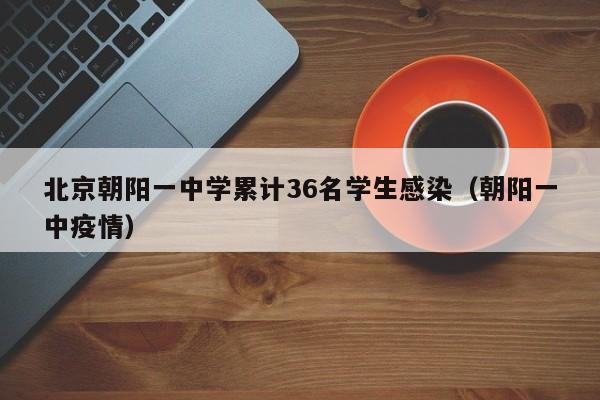 北京朝阳一中学累计36名学生感染(朝阳一中疫情)