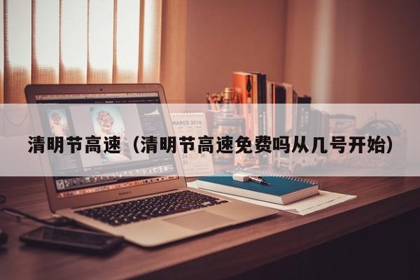 清明节高速(清明节高速免费吗从几号开始)