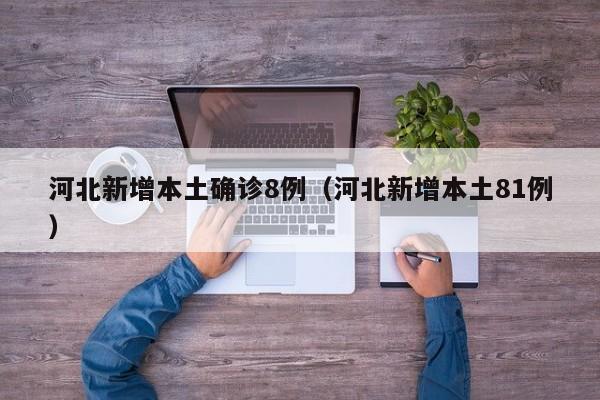 河北新增本土确诊8例(河北新增本土81例)