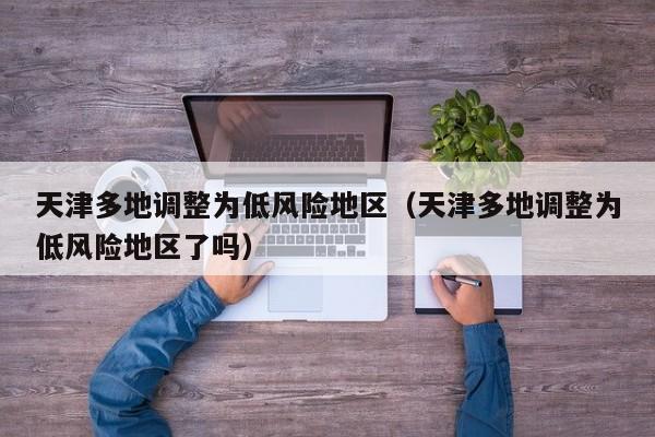 天津多地调整为低风险地区(天津多地调整为低风险地区了吗)