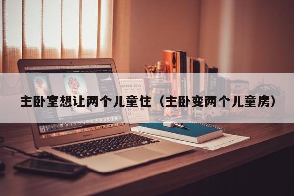 主卧室想让两个儿童住(主卧变两个儿童房)