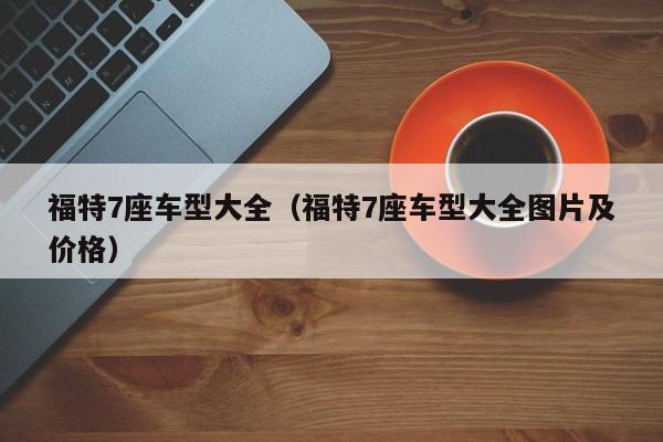 福特7座车型大全(福特7座车型大全图片及价格)