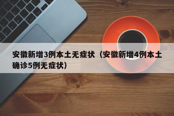 安徽新增3例本土无症状(安徽新增4例本土确诊5例无症状)