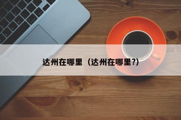 达州在哪里(达州在哪里?)