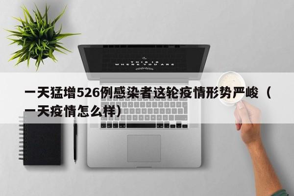 一天猛增526例感染者这轮疫情形势严峻(一天疫情怎么样)